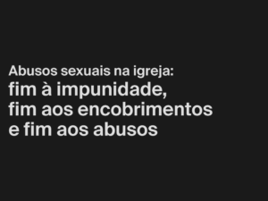 Abusos sexuais na igreja: fim à impunidade, fim aos encobrimentos e fim aos abusos