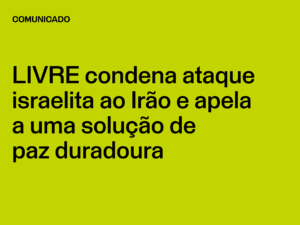 LIVRE condena ataque israelita ao Irão e apela a uma solução de paz duradoura