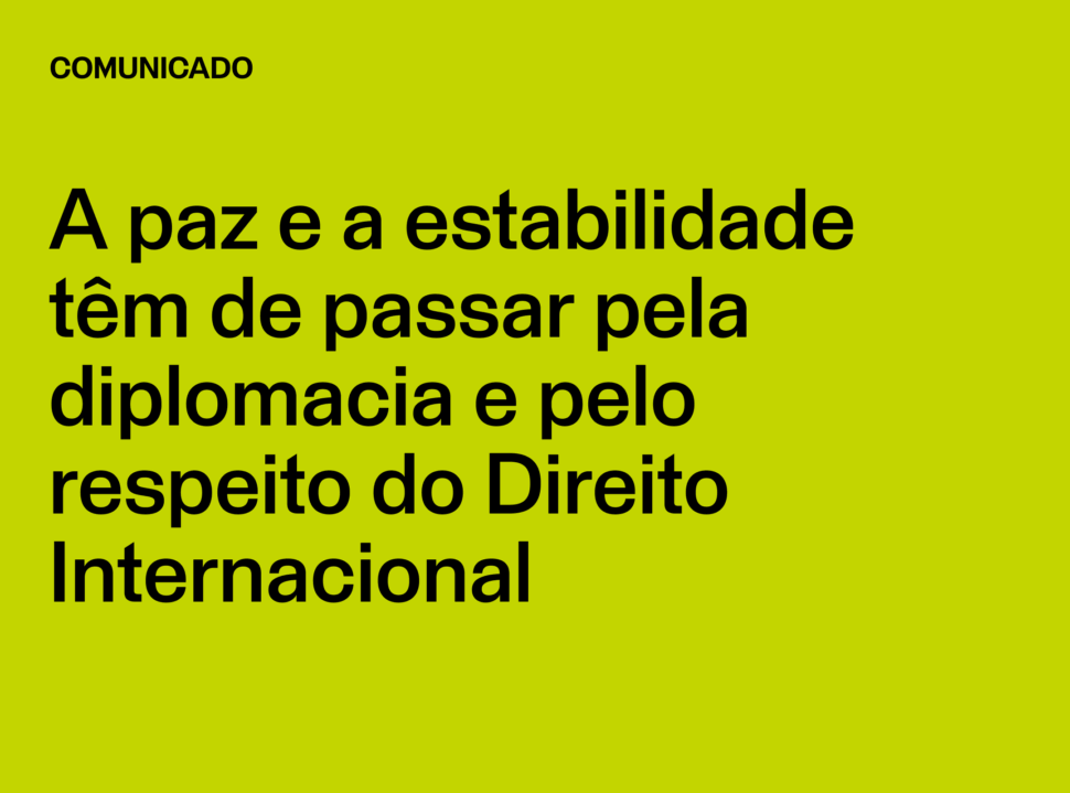 Comunicado: A paz e a estabilidade têm de passar pela diplomacia e pelo respeito do Direito Internacional
